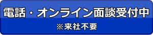 電話・オンライン面談受付中 ※来社不要